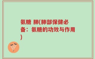 氨糖 肺(肺部保健必备：氨糖的功效与作用)