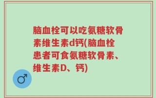 脑血栓可以吃氨糖软骨素维生素d钙(脑血栓患者可食氨糖软骨素、维生素D、钙)