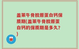 盖莱牛骨胶原蛋白钙保质期(盖莱牛骨胶原蛋白钙的保质期是多久？)
