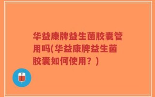 华益康牌益生菌胶囊管用吗(华益康牌益生菌胶囊如何使用？)