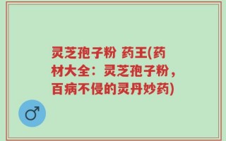 灵芝孢子粉 药王(药材大全：灵芝孢子粉，百病不侵的灵丹妙药)