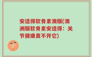 安适得软骨素澳版(澳洲版软骨素安适得：关节健康离不开它)