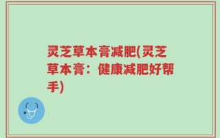 灵芝草本膏减肥(灵芝草本膏：健康减肥好帮手)