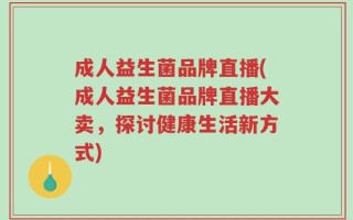 成人益生菌品牌直播(成人益生菌品牌直播大卖，探讨健康生活新方式)