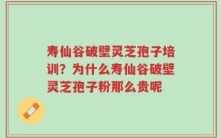 寿仙谷破壁灵芝孢子培训？为什么寿仙谷破壁灵芝孢子粉那么贵呢