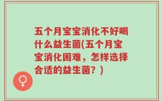 五个月宝宝消化不好喝什么益生菌(五个月宝宝消化困难，怎样选择合适的益生菌？)