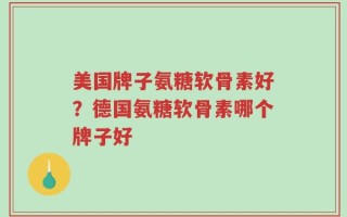 美国牌子氨糖软骨素好？德国氨糖软骨素哪个牌子好