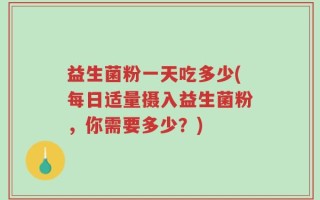 益生菌粉一天吃多少(每日适量摄入益生菌粉，你需要多少？)