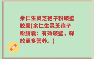 余仁生灵芝孢子粉破壁胶囊(余仁生灵芝孢子粉胶囊：有效破壁，释放更多营养。)
