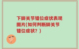 下脚关节错位症状表现图片(如何判断脚关节错位症状？)