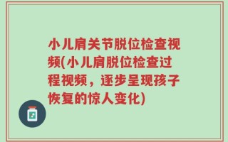 小儿肩关节脱位检查视频(小儿肩脱位检查过程视频，逐步呈现孩子恢复的惊人变化)