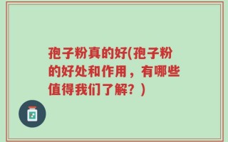 孢子粉真的好(孢子粉的好处和作用，有哪些值得我们了解？)