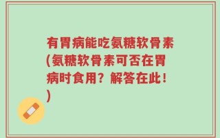 有胃病能吃氨糖软骨素(氨糖软骨素可否在胃病时食用？解答在此！)
