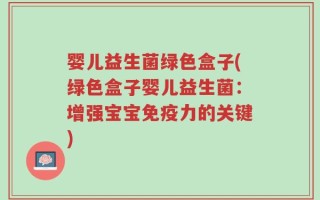 婴儿益生菌绿色盒子(绿色盒子婴儿益生菌：增强宝宝免疫力的关键)