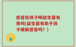 感冒给孩子喝益生菌有用吗(益生菌有助于孩子缓解感冒吗？)