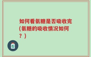 如何看氨糖是否吸收完(氨糖的吸收情况如何？)