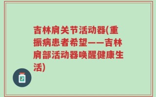 吉林肩关节活动器(重振病患者希望——吉林肩部活动器唤醒健康生活)