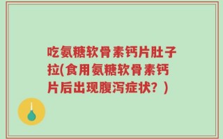 吃氨糖软骨素钙片肚子拉(食用氨糖软骨素钙片后出现腹泻症状？)