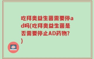 吃拜奥益生菌需要停ad吗(吃拜奥益生菌是否需要停止AD药物？)