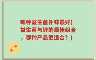 哪种益生菌补锌最好(益生菌与锌的最佳组合，哪种产品更适合？)