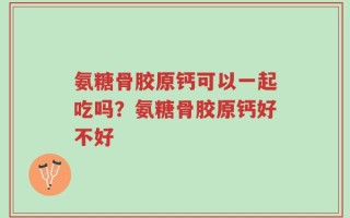 氨糖骨胶原钙可以一起吃吗？氨糖骨胶原钙好不好