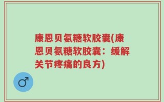 康恩贝氨糖软胶囊(康恩贝氨糖软胶囊：缓解关节疼痛的良方)