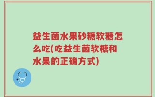 益生菌水果砂糖软糖怎么吃(吃益生菌软糖和水果的正确方式)