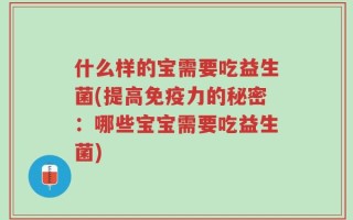 什么样的宝需要吃益生菌(提高免疫力的秘密：哪些宝宝需要吃益生菌)
