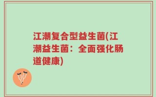 江潮复合型益生菌(江潮益生菌：全面强化肠道健康)
