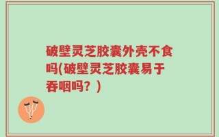 破壁灵芝胶囊外壳不食吗(破壁灵芝胶囊易于吞咽吗？)