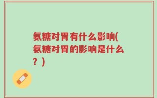 氨糖对胃有什么影响(氨糖对胃的影响是什么？)