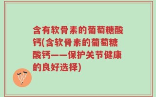 含有软骨素的葡萄糖酸钙(含软骨素的葡萄糖酸钙——保护关节健康的良好选择)