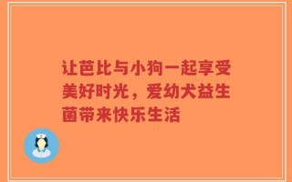 让芭比与小狗一起享受美好时光，爱幼犬益生菌带来快乐生活