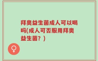拜奥益生菌成人可以喝吗(成人可否服用拜奥益生菌？)