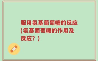 服用氨基葡萄糖的反应(氨基葡萄糖的作用及反应？)