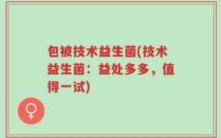 包被技术益生菌(技术益生菌：益处多多，值得一试)