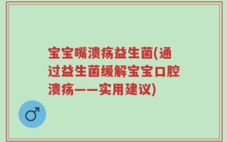 宝宝嘴溃疡益生菌(通过益生菌缓解宝宝口腔溃疡——实用建议)