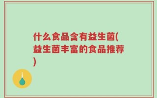 什么食品含有益生菌(益生菌丰富的食品推荐)