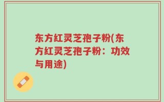 东方红灵芝孢子粉(东方红灵芝孢子粉：功效与用途)