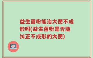 益生菌粉能治大便不成形吗(益生菌粉是否能纠正不成形的大便)