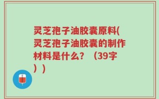 灵芝孢子油胶囊原料(灵芝孢子油胶囊的制作材料是什么？（39字）)