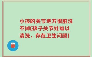 小孩的关节地方很脏洗不掉(孩子关节处难以清洗，存在卫生问题)