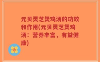 元贝灵芝煲鸡汤的功效和作用(元贝灵芝煲鸡汤：营养丰富，有益健康)