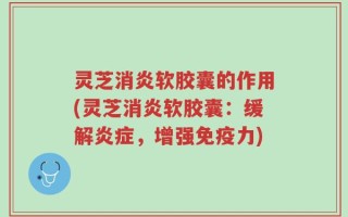 灵芝消炎软胶囊的作用(灵芝消炎软胶囊：缓解炎症，增强免疫力)