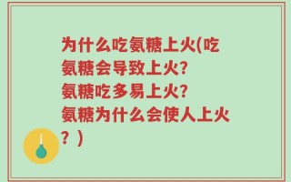 为什么吃氨糖上火(吃氨糖会导致上火？  氨糖吃多易上火？  氨糖为什么会使人上火？)