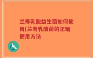 兰寿乳酸益生菌如何使用(兰寿乳酸菌的正确使用方法
