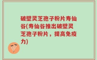 破壁灵芝孢子粉片寿仙谷(寿仙谷推出破壁灵芝孢子粉片，提高免疫力)