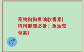 宠物狗狗鱼油软骨素(狗狗健康必备：鱼油软骨素)