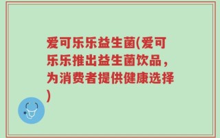 爱可乐乐益生菌(爱可乐乐推出益生菌饮品，为消费者提供健康选择)