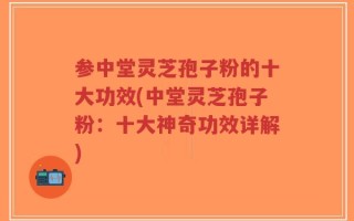 参中堂灵芝孢子粉的十大功效(中堂灵芝孢子粉：十大神奇功效详解)